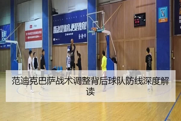 范迪克巴萨战术调整背后球队防线深度解读